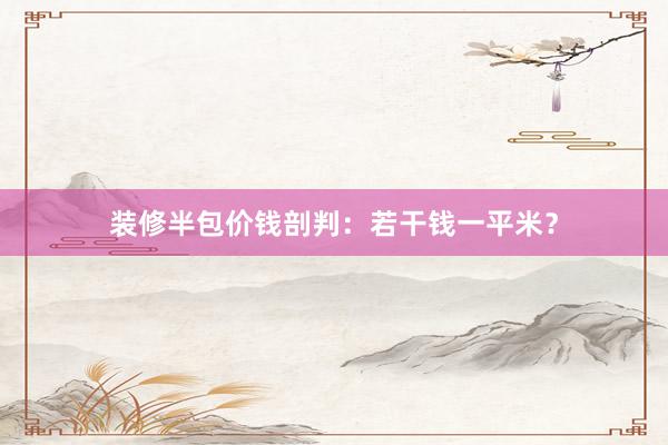 装修半包价钱剖判：若干钱一平米？